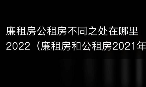 廉租房公租房不同之处在哪里2022（廉租房和公租房2021年最新通知）