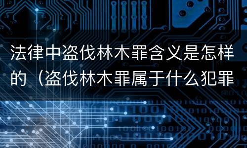 法律中盗伐林木罪含义是怎样的（盗伐林木罪属于什么犯罪类型）