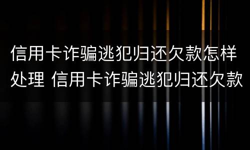 信用卡诈骗逃犯归还欠款怎样处理 信用卡诈骗逃犯归还欠款怎样处理好