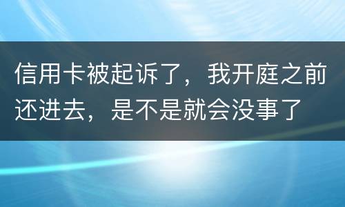 信用卡被起诉了，我开庭之前还进去，是不是就会没事了