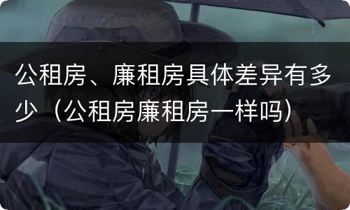 公租房、廉租房具体差异有多少（公租房廉租房一样吗）