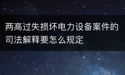 两高过失损坏电力设备案件的司法解释要怎么规定