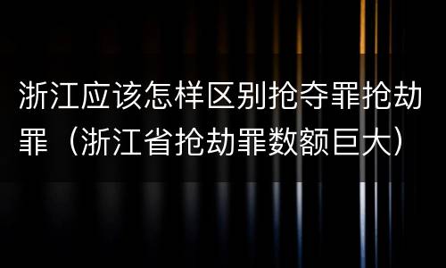 浙江应该怎样区别抢夺罪抢劫罪（浙江省抢劫罪数额巨大）