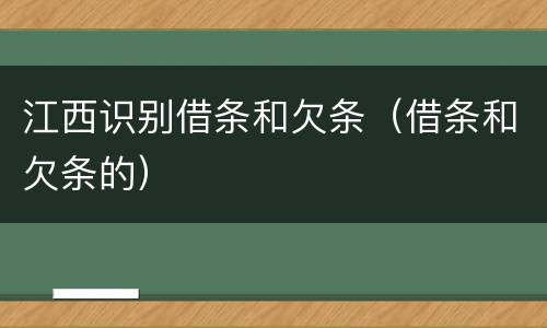 江西识别借条和欠条（借条和欠条的）