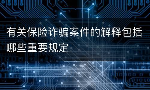 有关保险诈骗案件的解释包括哪些重要规定