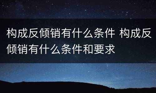 构成反倾销有什么条件 构成反倾销有什么条件和要求