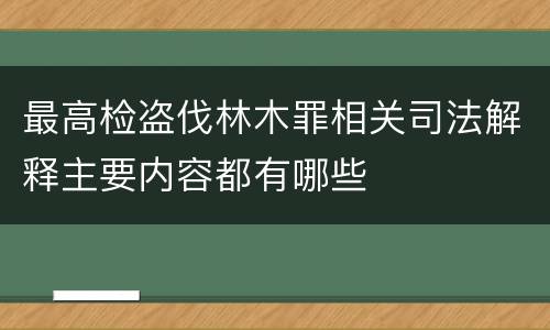 最高检盗伐林木罪相关司法解释主要内容都有哪些