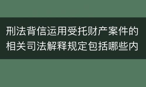 刑法背信运用受托财产案件的相关司法解释规定包括哪些内容