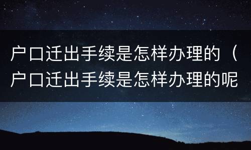 户口迁出手续是怎样办理的（户口迁出手续是怎样办理的呢）