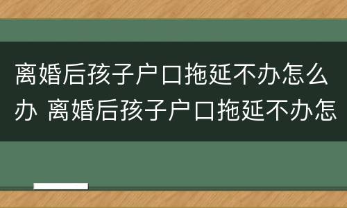 离婚后孩子户口拖延不办怎么办 离婚后孩子户口拖延不办怎么办理