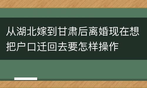 从湖北嫁到甘肃后离婚现在想把户口迁回去要怎样操作