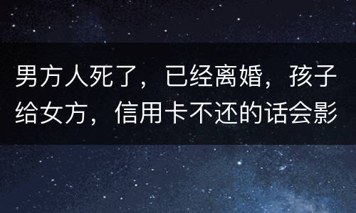 男方人死了，已经离婚，孩子给女方，信用卡不还的话会影响到孩子的诚信吗