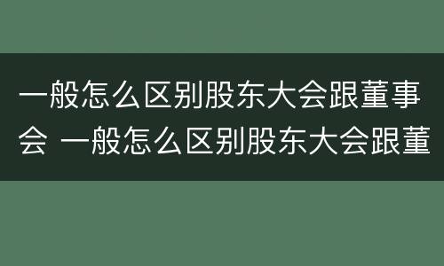 一般怎么区别股东大会跟董事会 一般怎么区别股东大会跟董事会的区别