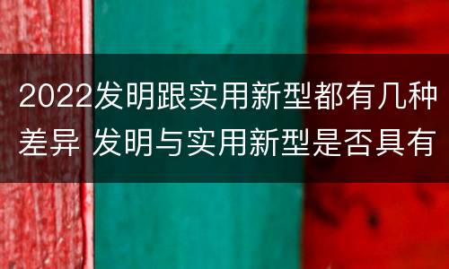 2022发明跟实用新型都有几种差异 发明与实用新型是否具有实用性