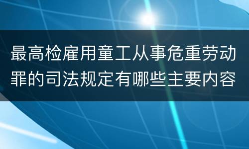 最高检雇用童工从事危重劳动罪的司法规定有哪些主要内容