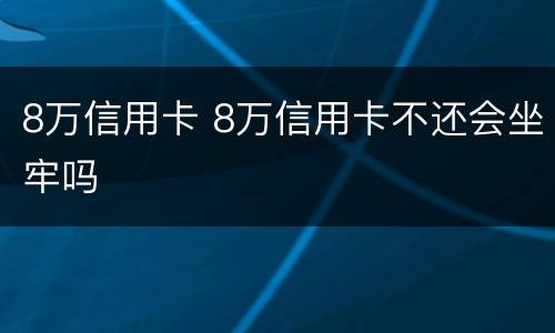 8万信用卡 8万信用卡不还会坐牢吗