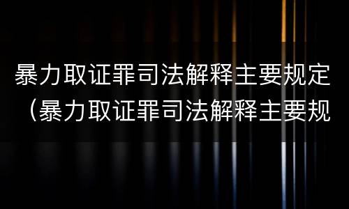 暴力取证罪司法解释主要规定（暴力取证罪司法解释主要规定什么）