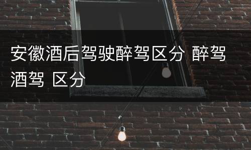 安徽酒后驾驶醉驾区分 醉驾 酒驾 区分