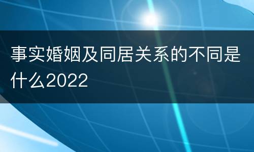 事实婚姻及同居关系的不同是什么2022