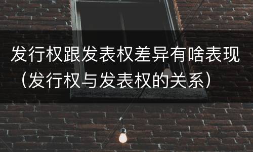 发行权跟发表权差异有啥表现（发行权与发表权的关系）