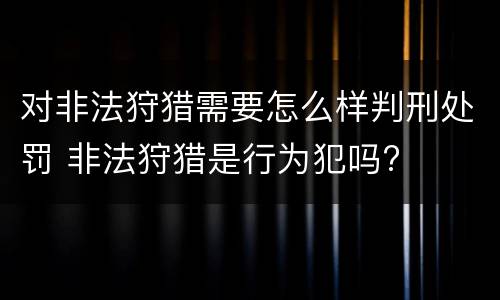 对非法狩猎需要怎么样判刑处罚 非法狩猎是行为犯吗?