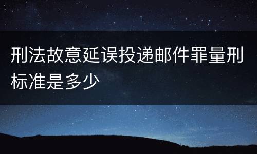 刑法故意延误投递邮件罪量刑标准是多少