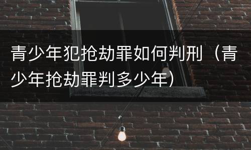 青少年犯抢劫罪如何判刑（青少年抢劫罪判多少年）