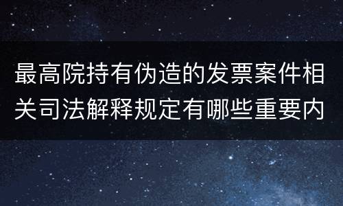 最高院持有伪造的发票案件相关司法解释规定有哪些重要内容