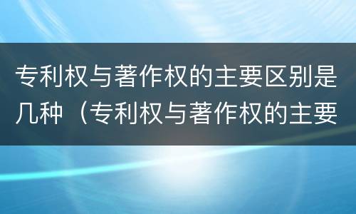 专利权与著作权的主要区别是几种（专利权与著作权的主要区别是几种形式）