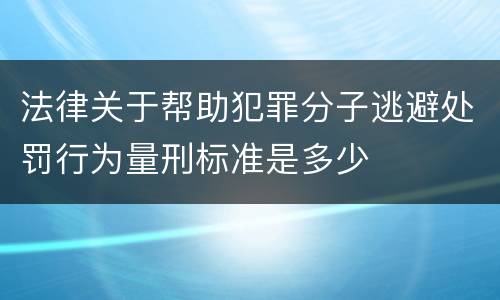 法律关于帮助犯罪分子逃避处罚行为量刑标准是多少