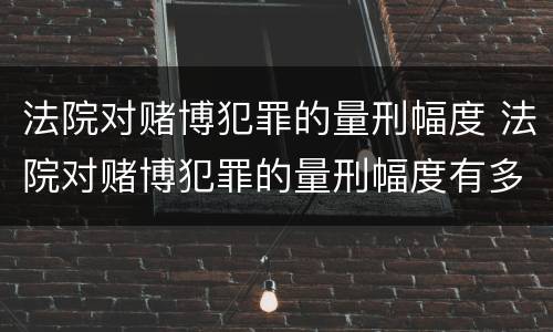 法院对赌博犯罪的量刑幅度 法院对赌博犯罪的量刑幅度有多大