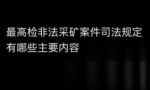 最高检非法采矿案件司法规定有哪些主要内容