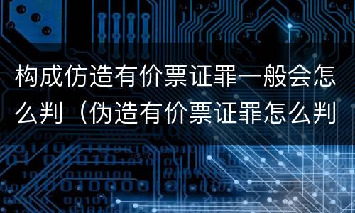 构成仿造有价票证罪一般会怎么判（伪造有价票证罪怎么判）