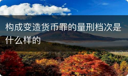 构成变造货币罪的量刑档次是什么样的