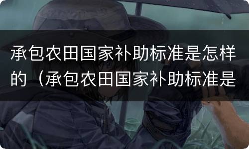 承包农田国家补助标准是怎样的（承包农田国家补助标准是怎样的呢）