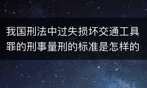 我国刑法中过失损坏交通工具罪的刑事量刑的标准是怎样的