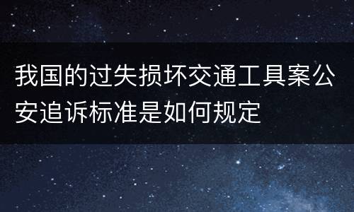 我国的过失损坏交通工具案公安追诉标准是如何规定