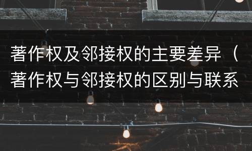 著作权及邻接权的主要差异（著作权与邻接权的区别与联系）