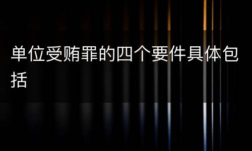 单位受贿罪的四个要件具体包括