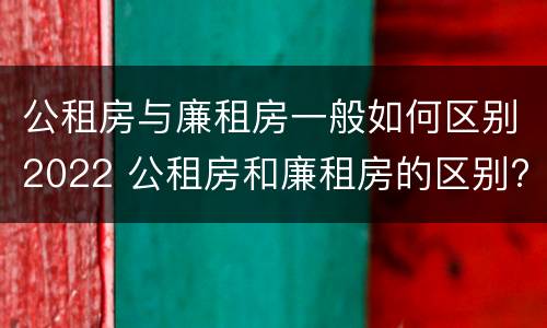 公租房与廉租房一般如何区别2022 公租房和廉租房的区别?