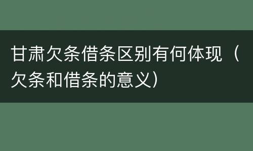 甘肃欠条借条区别有何体现（欠条和借条的意义）
