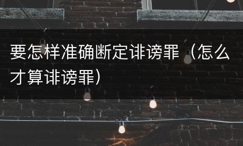 要怎样准确断定诽谤罪（怎么才算诽谤罪）