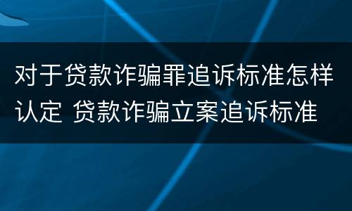 对于贷款诈骗罪追诉标准怎样认定 贷款诈骗立案追诉标准
