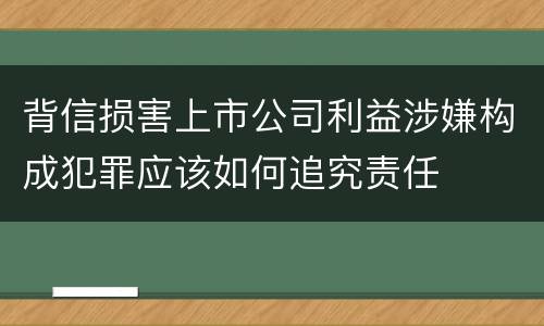 背信损害上市公司利益涉嫌构成犯罪应该如何追究责任