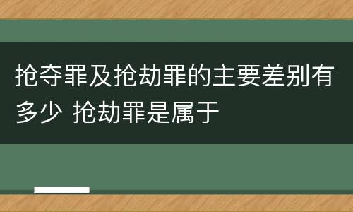 抢夺罪及抢劫罪的主要差别有多少 抢劫罪是属于