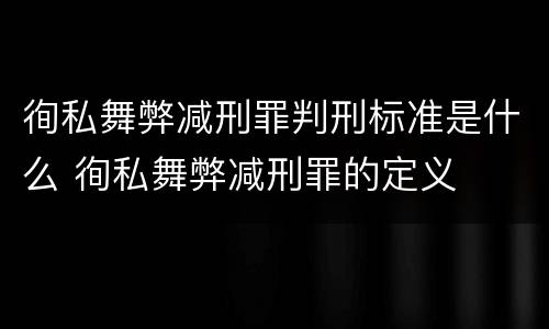 徇私舞弊减刑罪判刑标准是什么 徇私舞弊减刑罪的定义