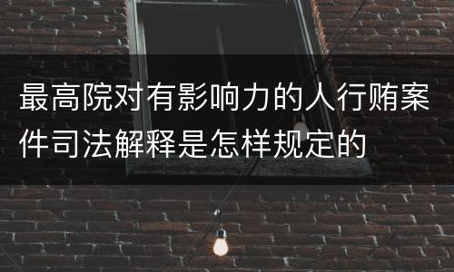 最高院对有影响力的人行贿案件司法解释是怎样规定的