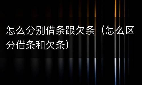 怎么分别借条跟欠条（怎么区分借条和欠条）
