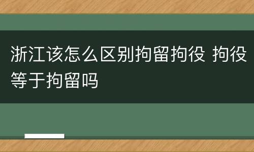浙江该怎么区别拘留拘役 拘役等于拘留吗