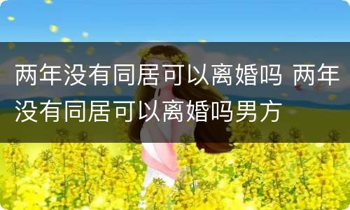 两年没有同居可以离婚吗 两年没有同居可以离婚吗男方
